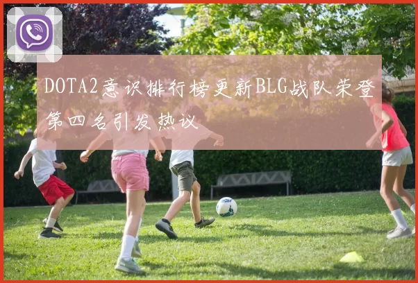 DOTA2意识排行榜更新BLG战队荣登第四名引发热议