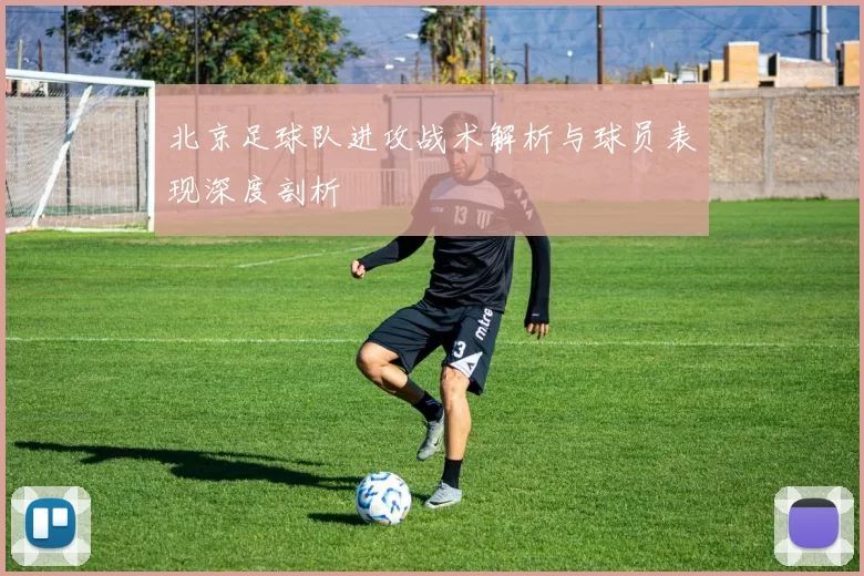 北京足球队进攻战术解析与球员表现深度剖析