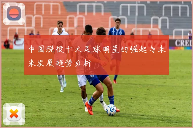 中国现役十大足球明星的崛起与未来发展趋势分析