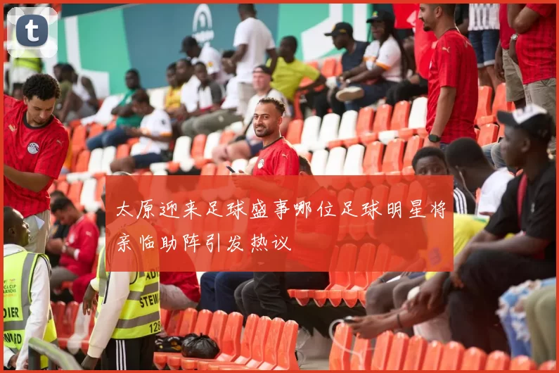 太原迎来足球盛事哪位足球明星将亲临助阵引发热议