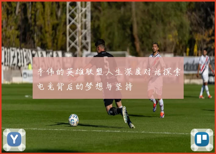 李伟的英雄联盟人生深度对话探索电竞背后的梦想与坚持