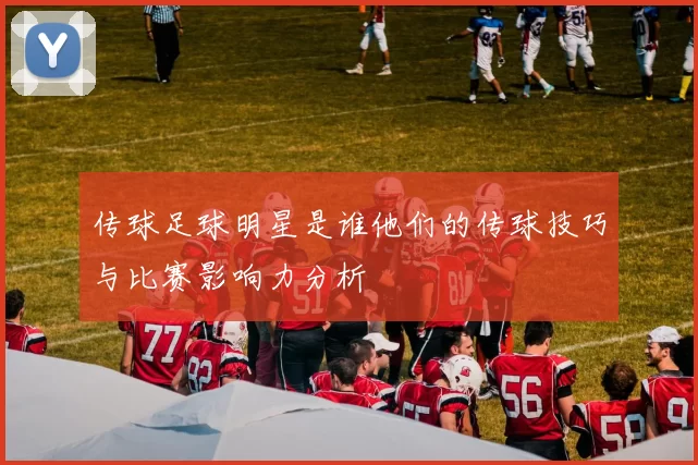 传球足球明星是谁他们的传球技巧与比赛影响力分析