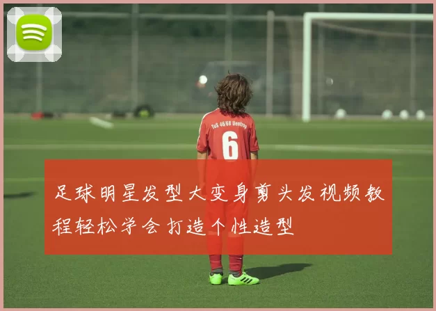 足球明星发型大变身剪头发视频教程轻松学会打造个性造型