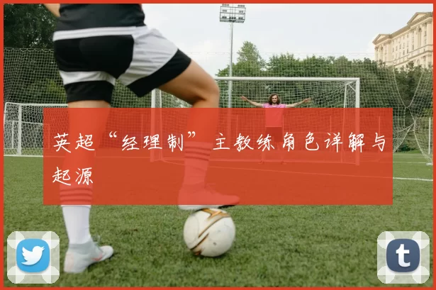 英超“经理制”主教练角色详解与起源