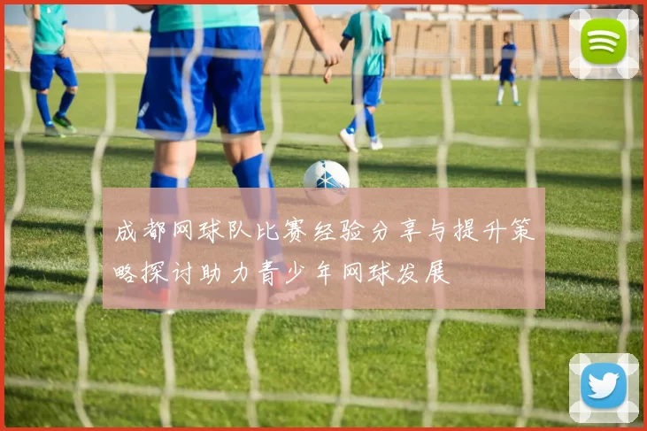 成都网球队比赛经验分享与提升策略探讨助力青少年网球发展