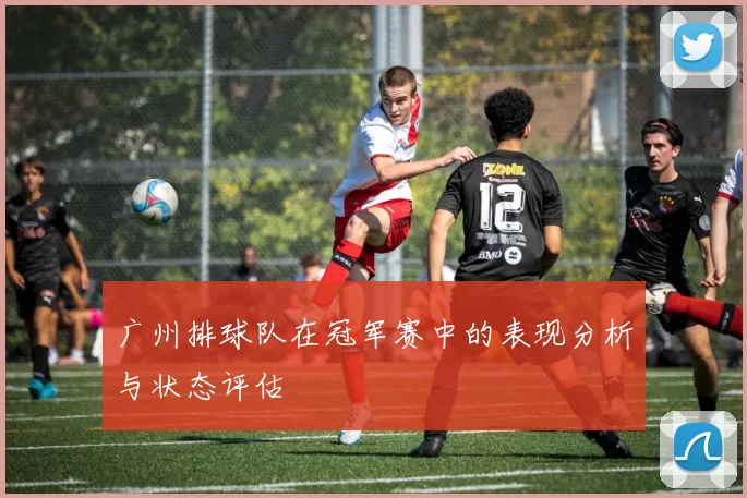 广州排球队在冠军赛中的表现分析与状态评估