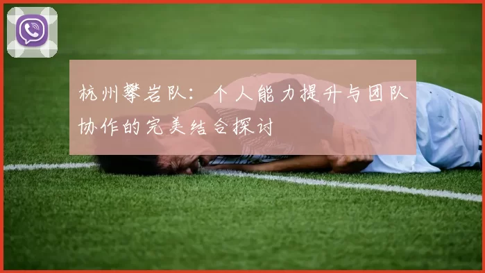 杭州攀岩队：个人能力提升与团队协作的完美结合探讨