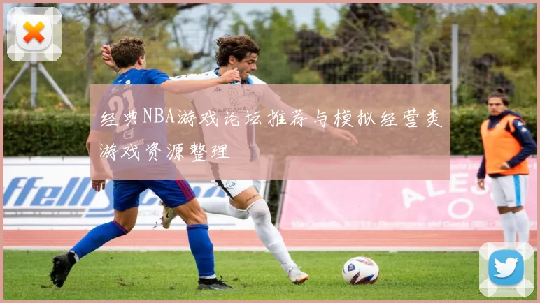 经典NBA游戏论坛推荐与模拟经营类游戏资源整理