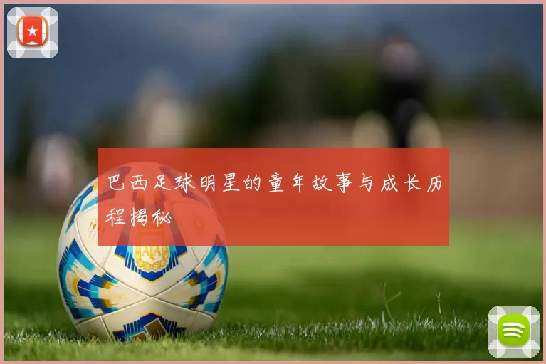 巴西足球明星的童年故事与成长历程揭秘