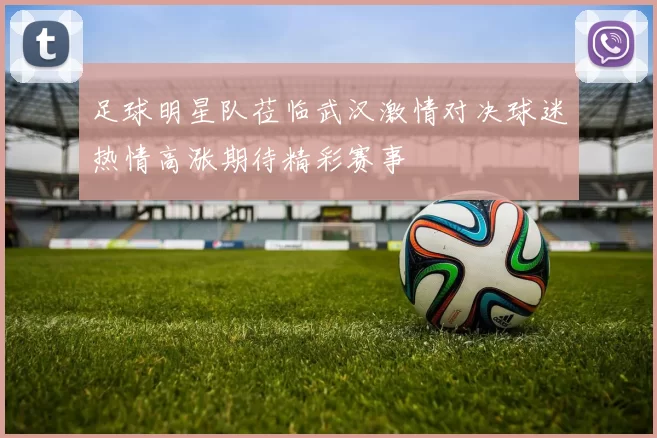 足球明星队莅临武汉激情对决球迷热情高涨期待精彩赛事