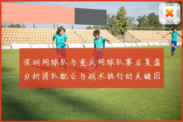 深圳网球队与重庆网球队赛后复盘分析团队配合与战术执行的关键因素