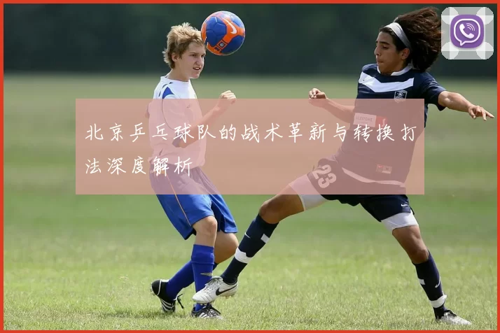 北京乒乓球队的战术革新与转换打法深度解析