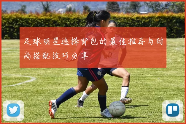 足球明星选择背包的最佳推荐与时尚搭配技巧分享