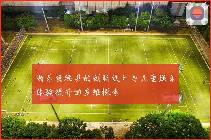 游乐场玩具的创新设计与儿童娱乐体验提升的多维探索
