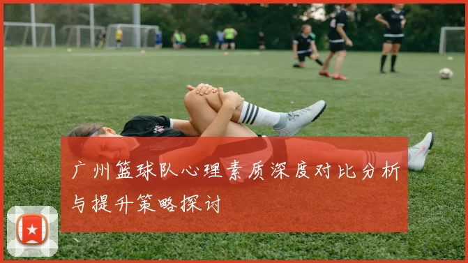 广州篮球队心理素质深度对比分析与提升策略探讨
