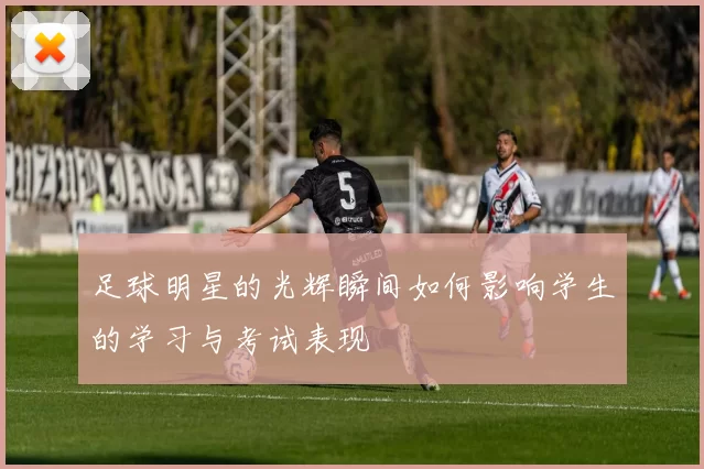 足球明星的光辉瞬间如何影响学生的学习与考试表现