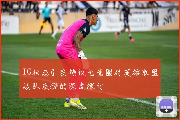 IG状态引发热议电竞圈对英雄联盟战队表现的深度探讨