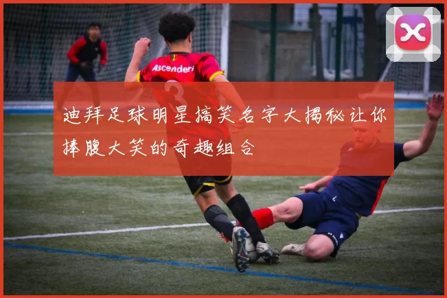 迪拜足球明星搞笑名字大揭秘让你捧腹大笑的奇趣组合