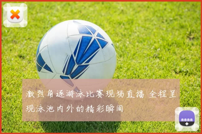 激烈角逐游泳比赛现场直播 全程呈现泳池内外的精彩瞬间