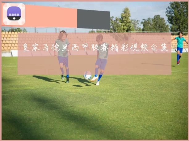 皇家马德里西甲联赛精彩视频合集