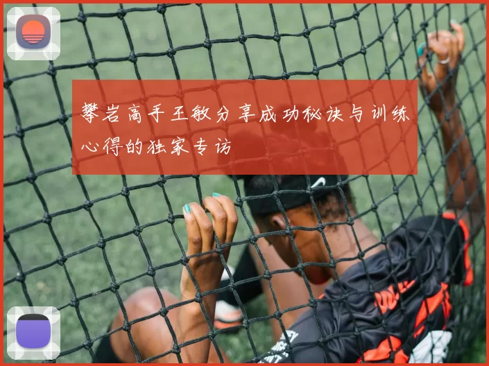 攀岩高手王敏分享成功秘诀与训练心得的独家专访