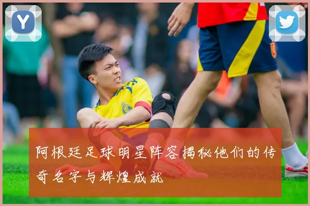 阿根廷足球明星阵容揭秘他们的传奇名字与辉煌成就
