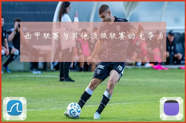 西甲联赛与其他顶级联赛的竞争力