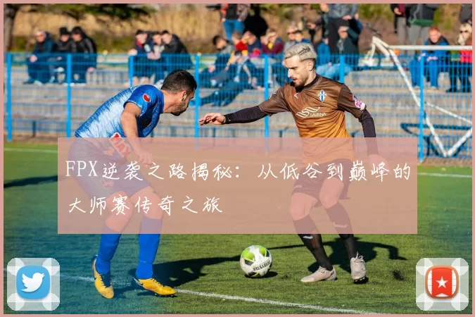 FPX逆袭之路揭秘：从低谷到巅峰的大师赛传奇之旅