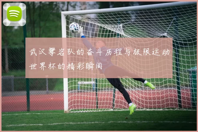 武汉攀岩队的奋斗历程与极限运动世界杯的精彩瞬间