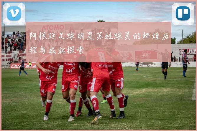 阿根廷足球明星苏姓球员的辉煌历程与成就探索