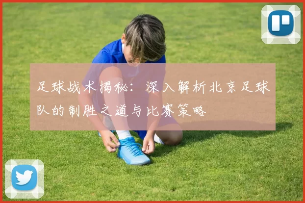 足球战术揭秘：深入解析北京足球队的制胜之道与比赛策略